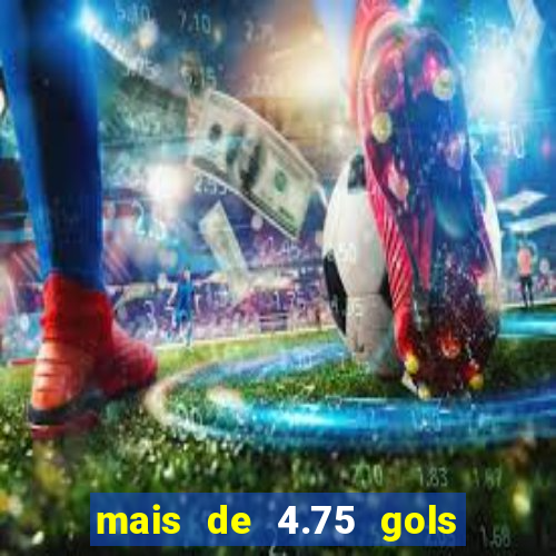 mais de 4.75 gols o que significa