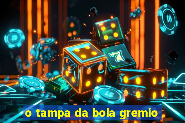 o tampa da bola gremio