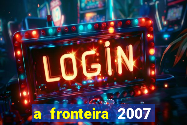 a fronteira 2007 filme completo dublado