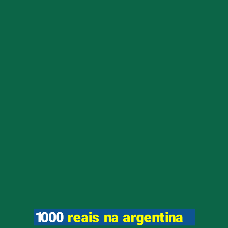 1000 reais na argentina