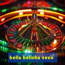 bella belinha sexo