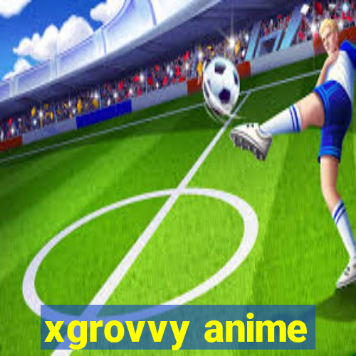 xgrovvy anime