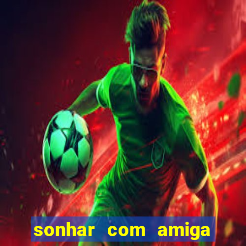 sonhar com amiga falsa no jogo do bicho