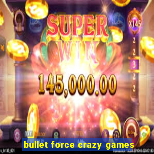 bullet force crazy games