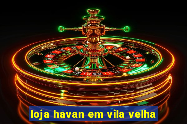 loja havan em vila velha