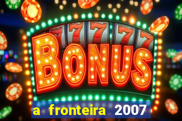 a fronteira 2007 filme completo download