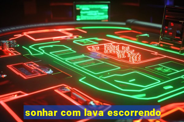 sonhar com lava escorrendo