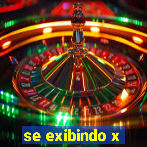 se exibindo x