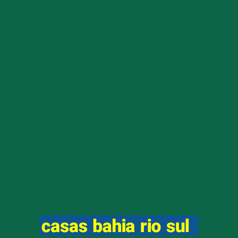 casas bahia rio sul