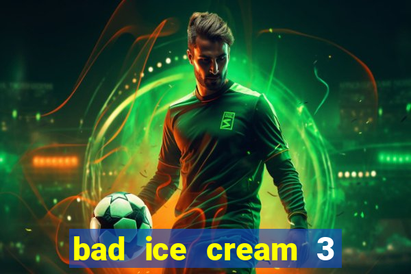 bad ice cream 3 no jogos 360