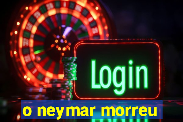 o neymar morreu