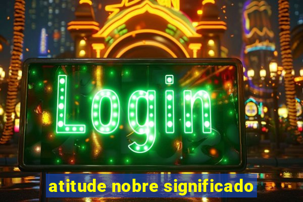 atitude nobre significado